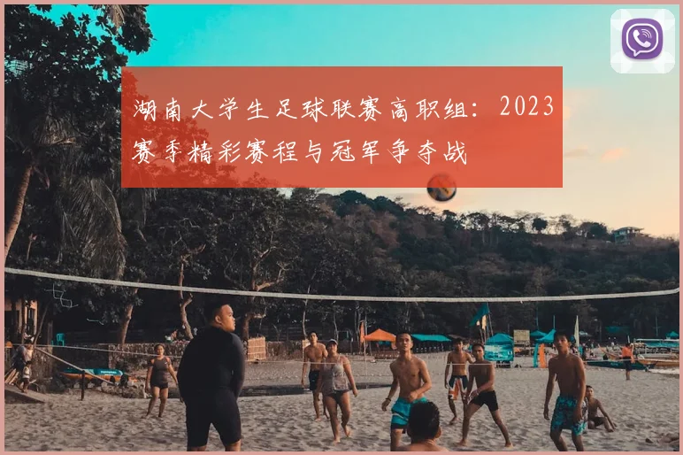 湖南大学生足球联赛高职组:2023赛季精彩赛程与冠军争夺战