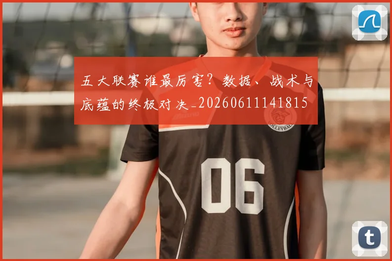 五大联赛谁最厉害?数据、战术与底蕴的终极对决_20260611141815