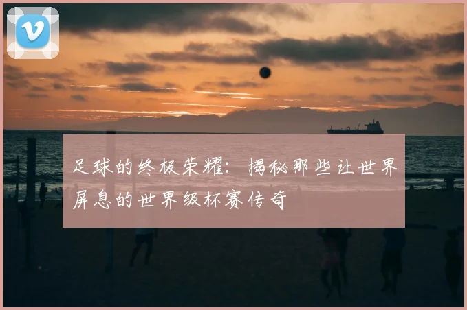 足球的终极荣耀：揭秘那些让世界屏息的世界级杯赛传奇