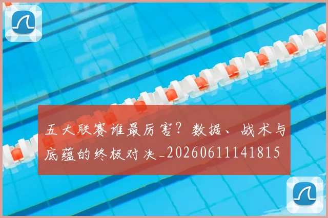 五大联赛谁最厉害?数据、战术与底蕴的终极对决_20260611141815