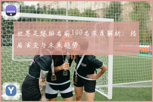 世界足球排名前100名深度解析：格局演变与未来趋势