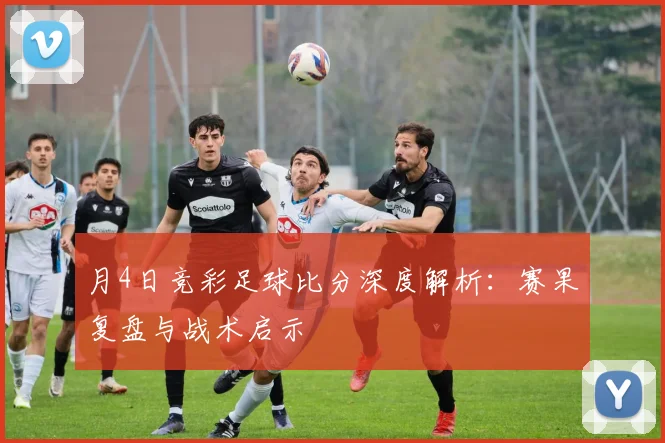 月4日竞彩足球比分深度解析：赛果复盘与战术启示