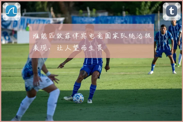 谁能匹敌菲律宾电竞国家队统治级表现，让人望而生畏