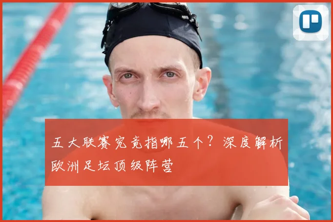 五大联赛究竟指哪五个?深度解析欧洲足坛顶级阵营