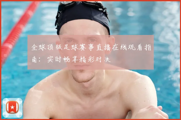 全球顶级足球赛事直播在线观看指南:实时畅享精彩对决