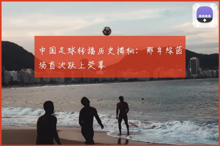 中国足球转播历史揭秘：那年绿茵场首次跃上荧幕