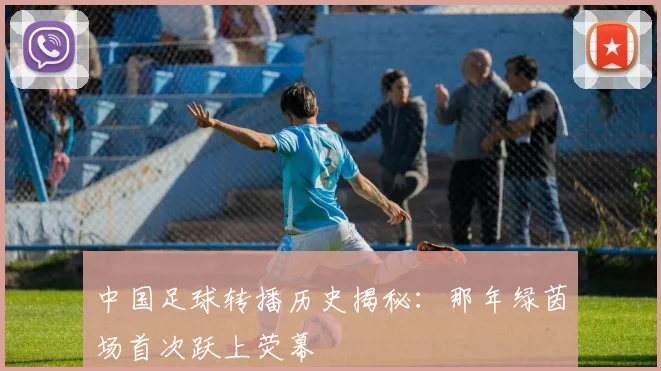 中国足球转播历史揭秘：那年绿茵场首次跃上荧幕