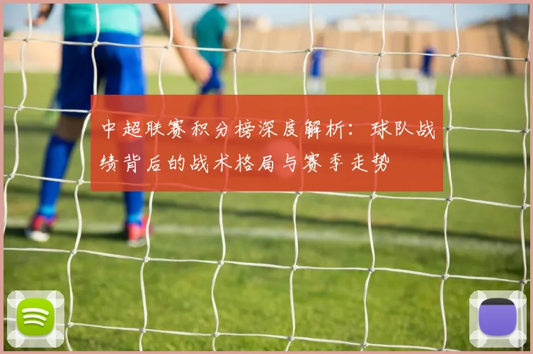 中超联赛积分榜深度解析:球队战绩背后的战术格局与赛季走势